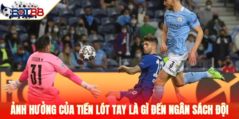 Ảnh hưởng của tiền lót tay là gì đến ngân sách đội