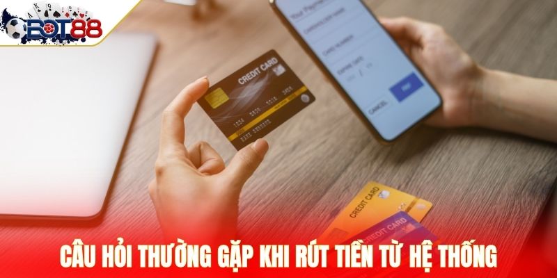 Câu hỏi thường gặp khi rút tiền từ hệ thống
