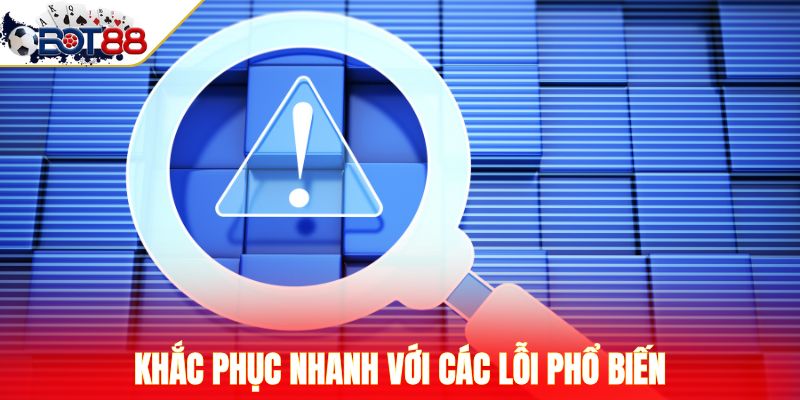 Khắc phục nhanh với các lỗi phổ biến